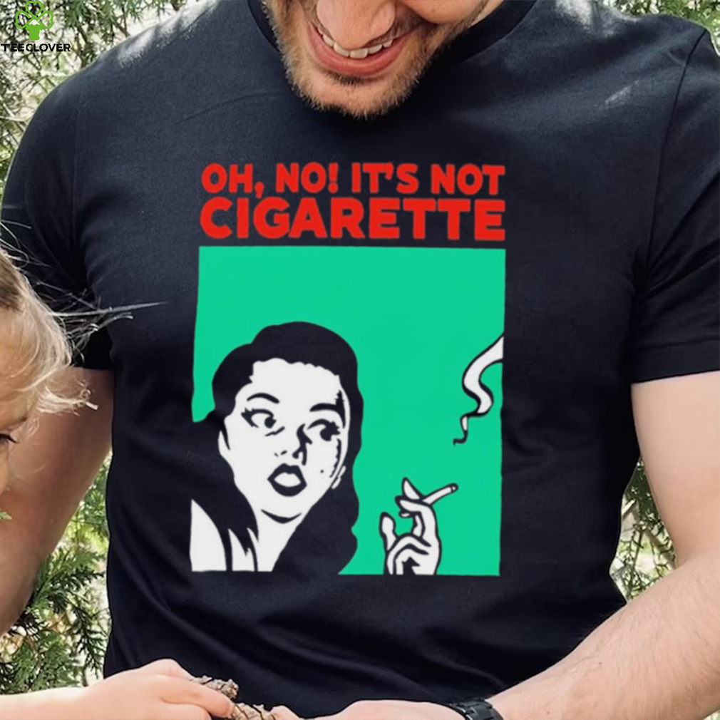 Oh no it’s not cigarette shirt Oh no it’s not cigarette shirt