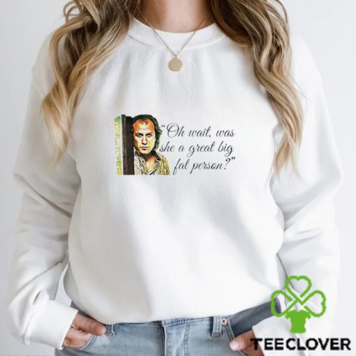 Oh wait was she a great big fat person shirt