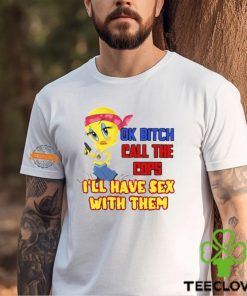 Ok Bitch Call The Cops I’ll Have Sex With Them T Shirt