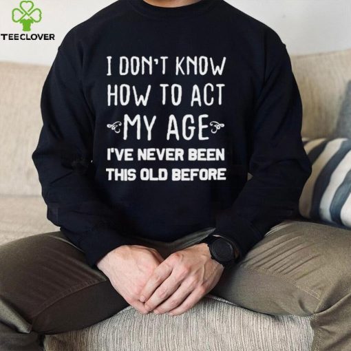 Old People sayings I Dont Know How To Act My Age Shirt