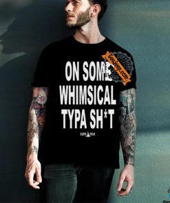 On Some Whimsical Typa Shit Shirt