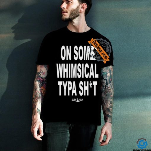 On Some Whimsical Typa Shit Shirt