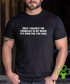 Once I Balance The Chemicals In My Brain It's Over For You Hoes Shirt