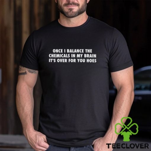 Once I Balance The Chemicals In My Brain It’s Over For You Hoes Shirt