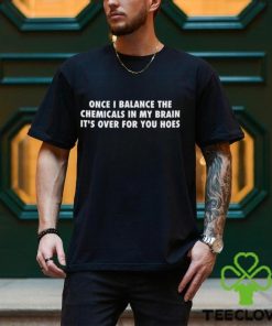 Once I Balance The Chemicals In My Brain It's Over For You Hoes Shirt