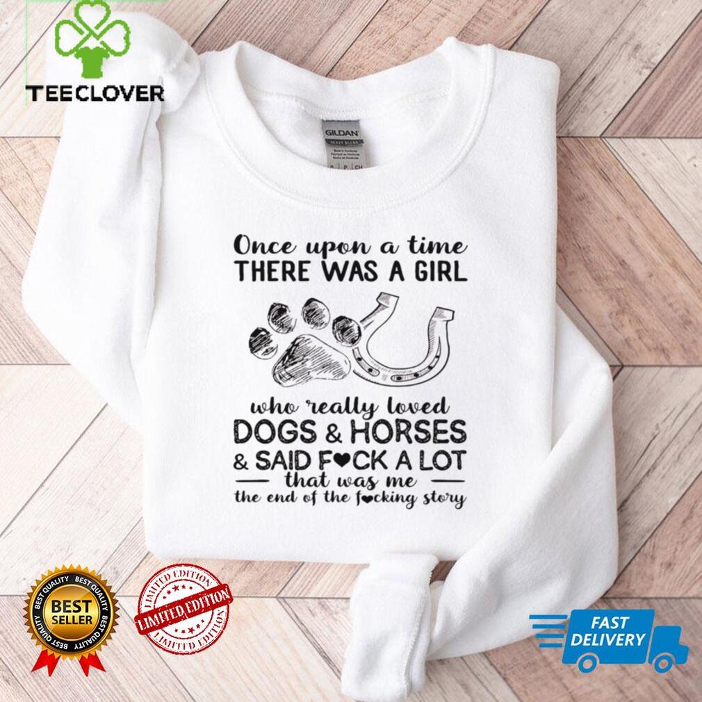 Once upon a time there was a girl who really loves dogs and horses and said fuck a lot that was me shirt