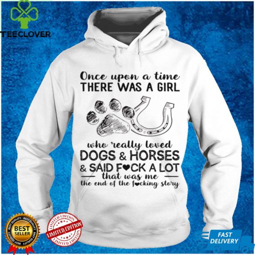 Once upon a time there was a girl who really loves dogs and horses and said fuck a lot that was me hoodie, sweater, longsleeve, shirt v-neck, t-shirt