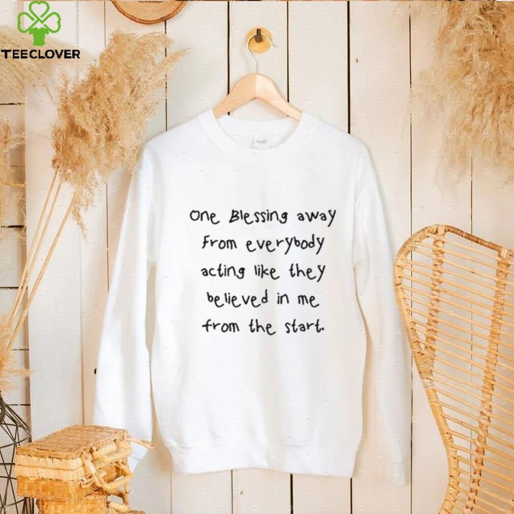 One Blessing Away From Everybody Acting Like They Believed In Me From The Start Tee Shirt One Blessing Away From Everybody Acting Like They Believed In Me From The Start Tee Shirt