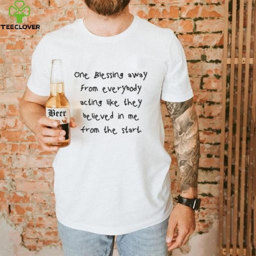 One Blessing Away From Everybody Acting Like They Believed In Me From The Start Tee Shirt