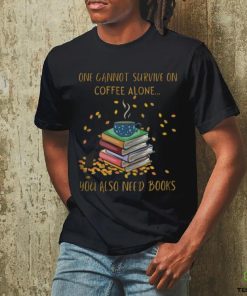 One Cannot Survive On Coffee Alone You Also Need Books shirt