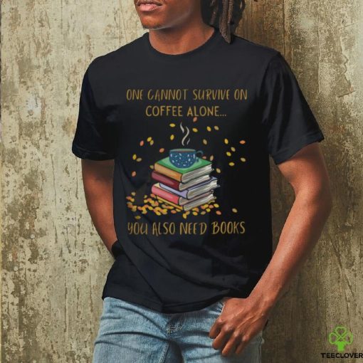 One Cannot Survive On Coffee Alone You Also Need Books shirt