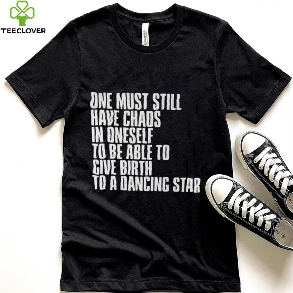 One Must Still Have Chaos In Oneself To Be Able To Give Birth To A Dancing Star Shirt(1)