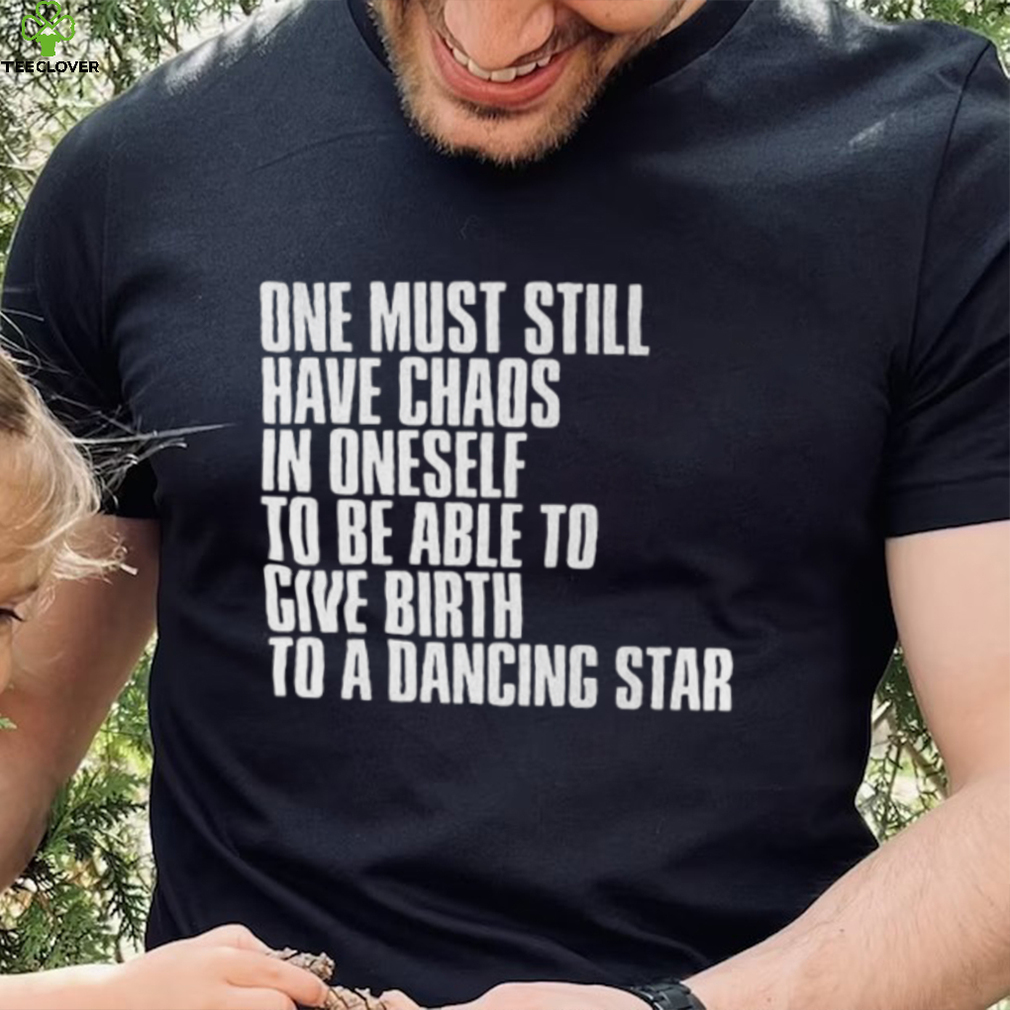 One Must Still Have Chaos In Oneself To Be Able To Give Birth To A Dancing Star Shirt(1) One Must Still Have Chaos In Oneself To Be Able To Give Birth To A Dancing Star Shirt(1)