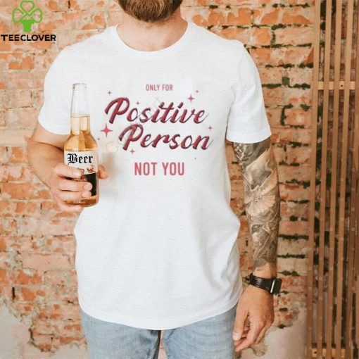 Only For Positive Person Not You Shirt