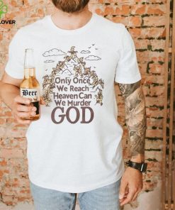 Only Once We Reach Heaven Can We Murder God Shirt Sweatshirt, Tank Top, Ladies Tee