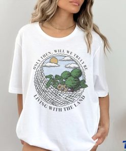 Only Then Will We Truly Be Living With The Land art shirt