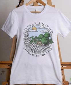 Only Then Will We Truly Be Living With The Land art shirt