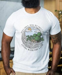 Only Then Will We Truly Be Living With The Land art shirt
