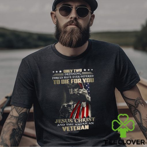 Only Two Defining Forces Have Ever Offered To Die For You Jesus Christ And The American Veteran Classic T Shirt