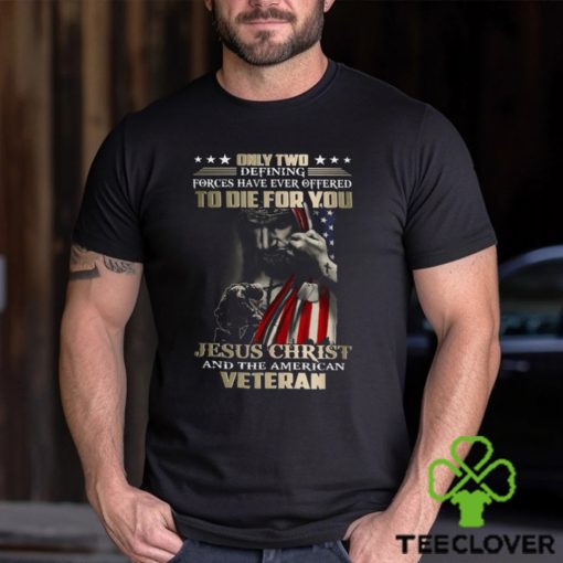 Only Two Defining Forces Have Ever Offered To Die For You Jesus Christ And The American Veteran Classic T Shirt