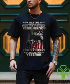 Only Two Defining Forces Have Ever Offered To Die For You Jesus Christ And The American Veteran Classic T Shirt