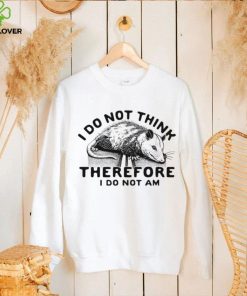 Opossum I do Not think therefore I do not am hoodie, sweater, longsleeve, shirt v-neck, t-shirt