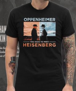 Oppenheimer you have to meet Heisenberg shirt