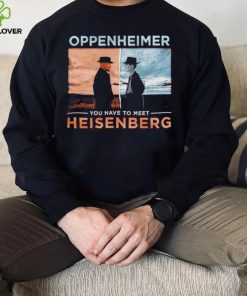 Oppenheimer you have to meet Heisenberg shirt