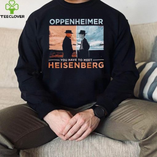 Oppenheimer you have to meet Heisenberg shirt