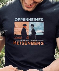Oppenheimer you have to meet Heisenberg shirt