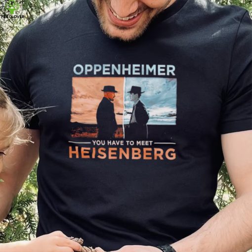 Oppenheimer you have to meet Heisenberg shirt