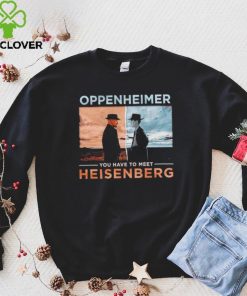 Oppenheimer you have to meet Heisenberg shirt