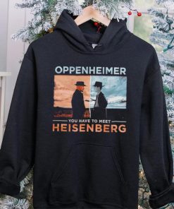 Oppenheimer you have to meet Heisenberg shirt