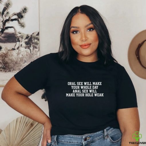Oral sex will make your whole day, anal sex will make your hole weak shirt