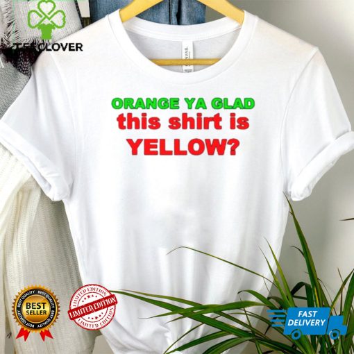 Orange ya glad this is yellow hoodie, sweater, longsleeve, shirt v-neck, t-shirt