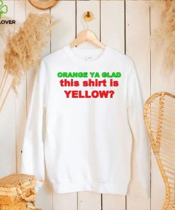 Orange ya glad this is yellow hoodie, sweater, longsleeve, shirt v-neck, t-shirt