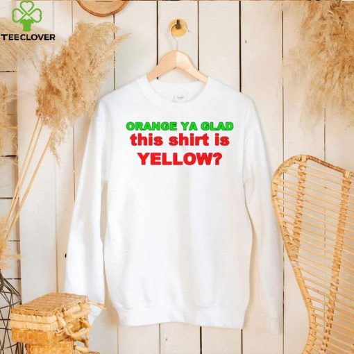 Orange ya glad this is yellow hoodie, sweater, longsleeve, shirt v-neck, t-shirt