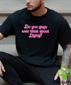 Original Do You Guys Ever Think About Dying Shirt