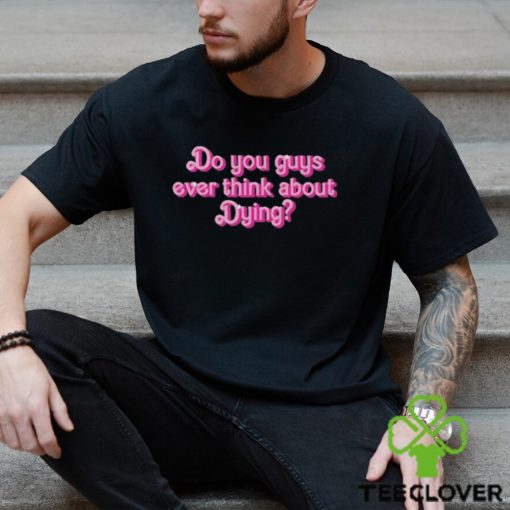 Original Do You Guys Ever Think About Dying Shirt