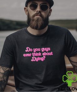 Original Do You Guys Ever Think About Dying Shirt