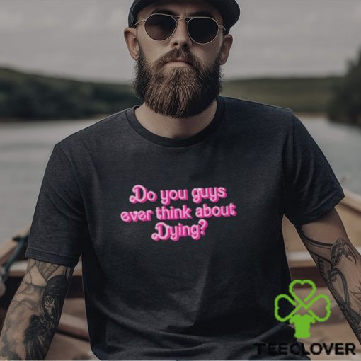 Original Do You Guys Ever Think About Dying Shirt