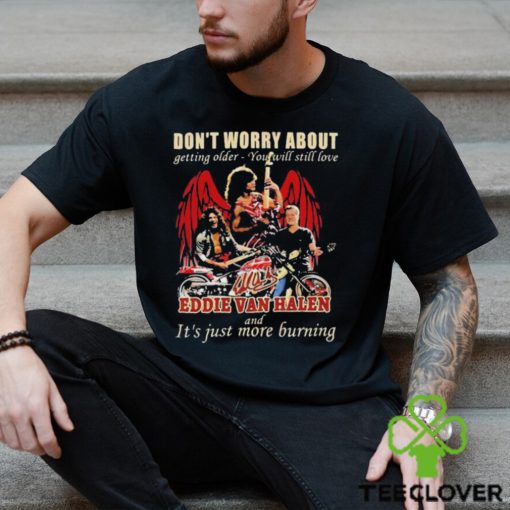 Original Don’t Worry About Getting Older – You Will Still Love Eddie Van Halen And It’s Just More Burning T Shirt