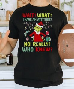 Original Grinch Wait What I Have An Attitude No Really Who Knew Christmas T Shirt