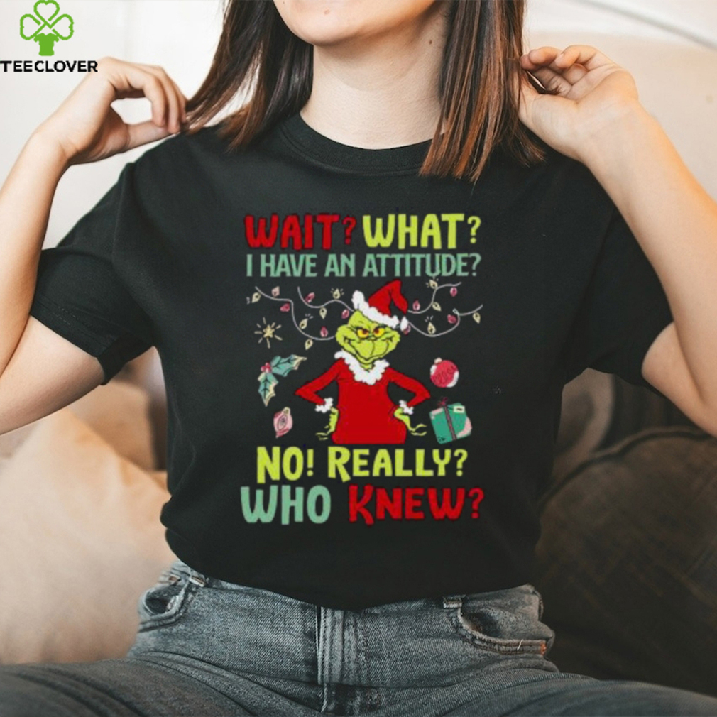 Original Grinch Wait What I Have An Attitude No Really Who Knew Christmas T Shirt Original Grinch Wait What I Have An Attitude No Really Who Knew Christmas T Shirt