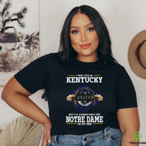 Original I May Live In Kentucky But I’ll Always Have The Notre Dame Fighting Irish In My Dna 2023 hoodie, sweater, longsleeve, shirt v-neck, t-shirt