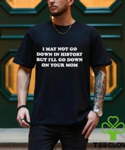 Original I May Not Go Down In History But I’ll Go Down On Your Mom Shirt