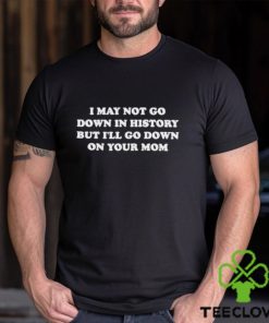 Original I May Not Go Down In History But I’ll Go Down On Your Mom Shirt