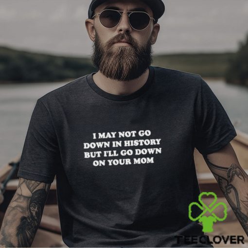 Original I May Not Go Down In History But I’ll Go Down On Your Mom Shirt