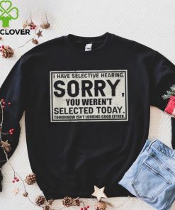 Original I have selective hearing sorry you weren’t selected today tomorrow isn’t looking good either shirt