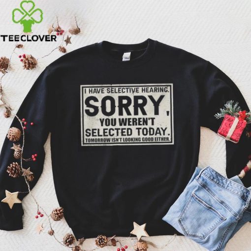 Original I have selective hearing sorry you weren’t selected today tomorrow isn’t looking good either hoodie, sweater, longsleeve, shirt v-neck, t-shirt